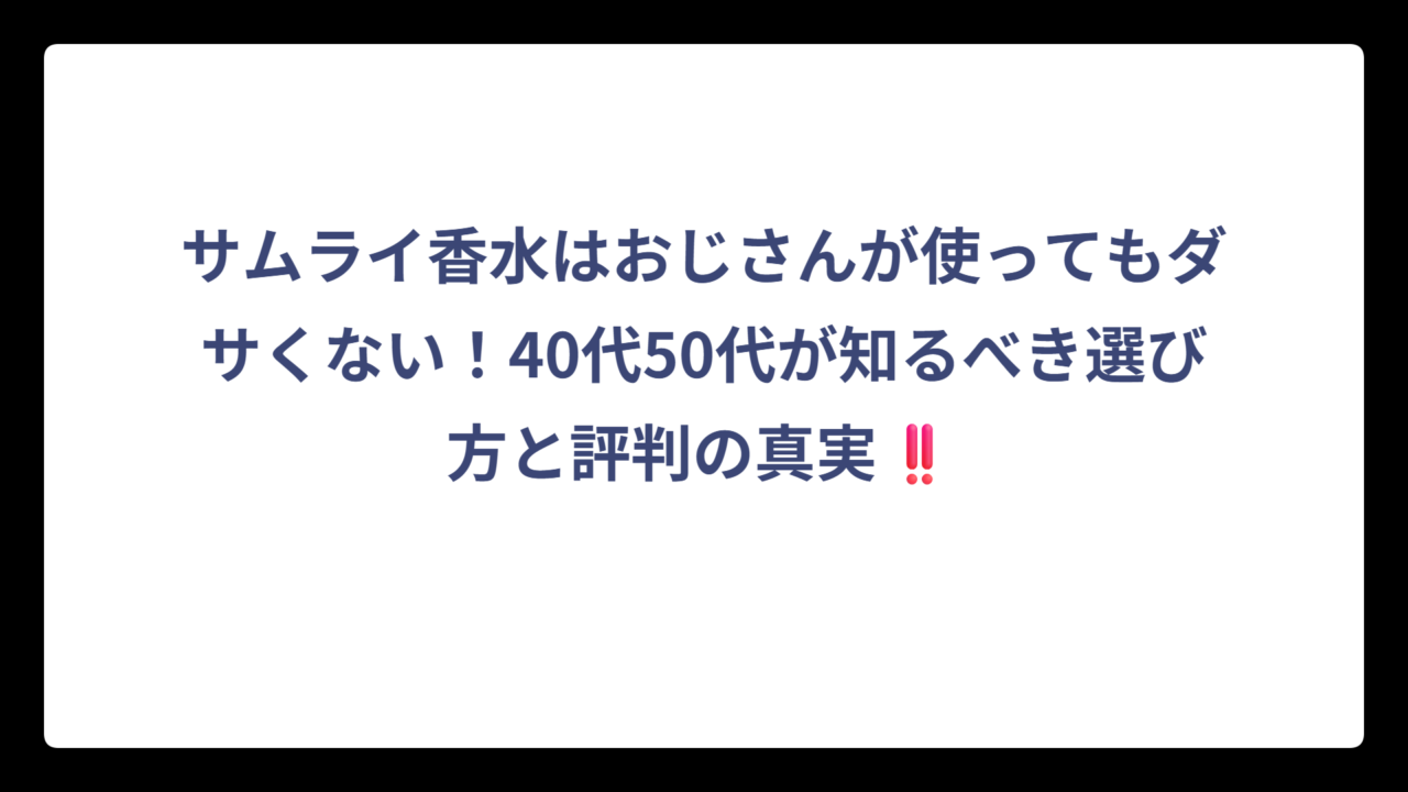 サムライ香水はおじさんが使ってもダサくない！40代50代が知るべき選び方と評判の真実‼️