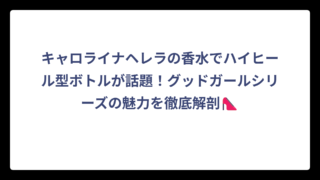 キャロライナヘレラの香水でハイヒール型ボトルが話題！グッドガールシリーズの魅力を徹底解剖👠
