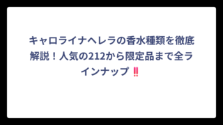 キャロライナヘレラの香水種類を徹底解説！人気の212から限定品まで全ラインナップ‼️