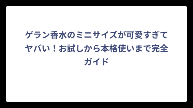 ゲラン香水のミニサイズが可愛すぎてヤバい！お試しから本格使いまで完全ガイド