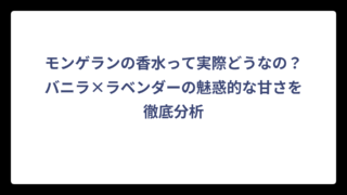 モンゲランの香水って実際どうなの？バニラ×ラベンダーの魅惑的な甘さを徹底分析