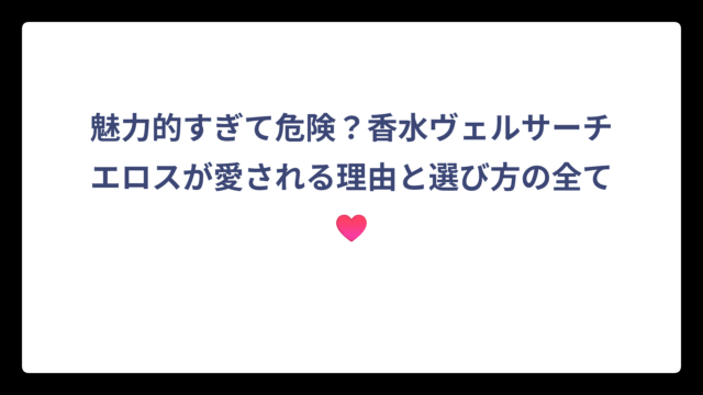 魅力的すぎて危険？香水ヴェルサーチエロスが愛される理由と選び方の全て♥️