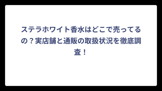 ステラホワイト香水はどこで売ってるの？実店舗と通販の取扱状況を徹底調査！