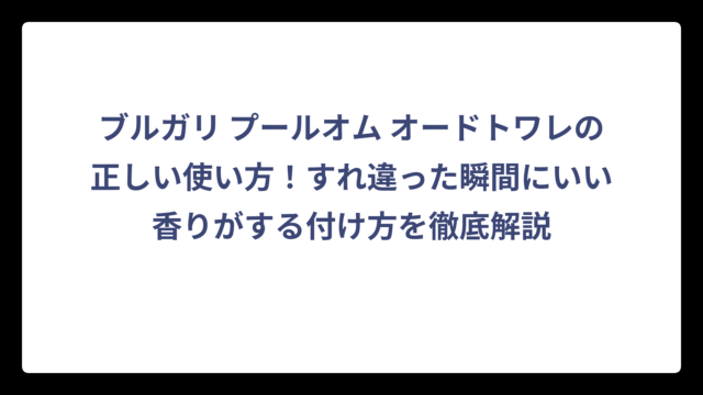 ブルガリ プールオム オードトワレの正しい使い方！すれ違った瞬間にいい香りがする付け方を徹底解説