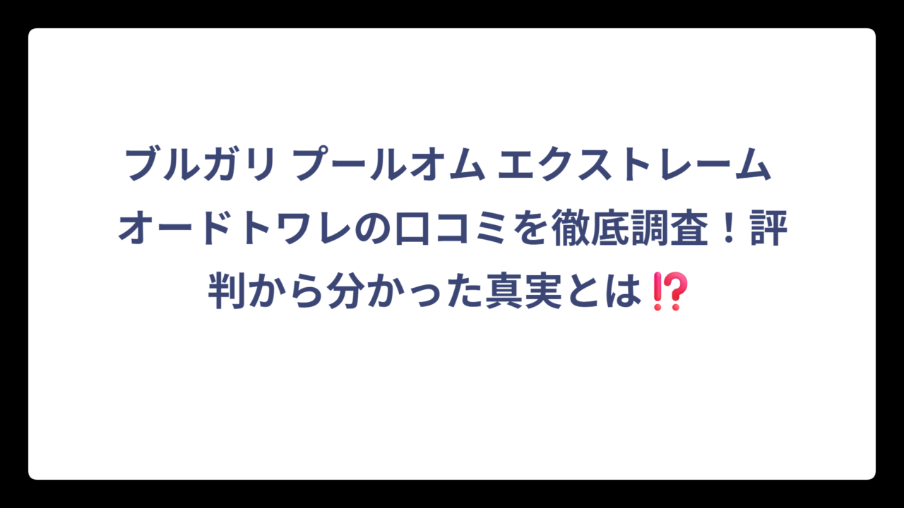 ブルガリ プールオム エクストレーム オードトワレの口コミを徹底調査！評判から分かった真実とは⁉️