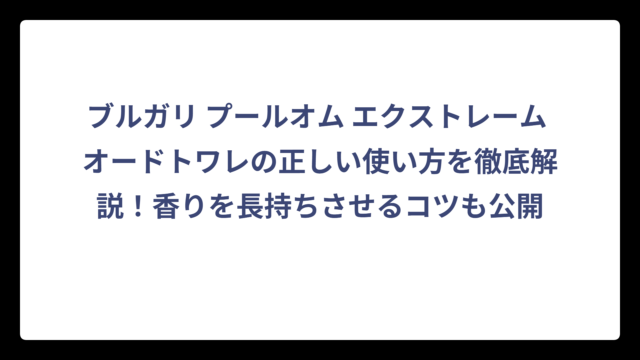 ブルガリ プールオム エクストレーム オードトワレの正しい使い方を徹底解説！香りを長持ちさせるコツも公開