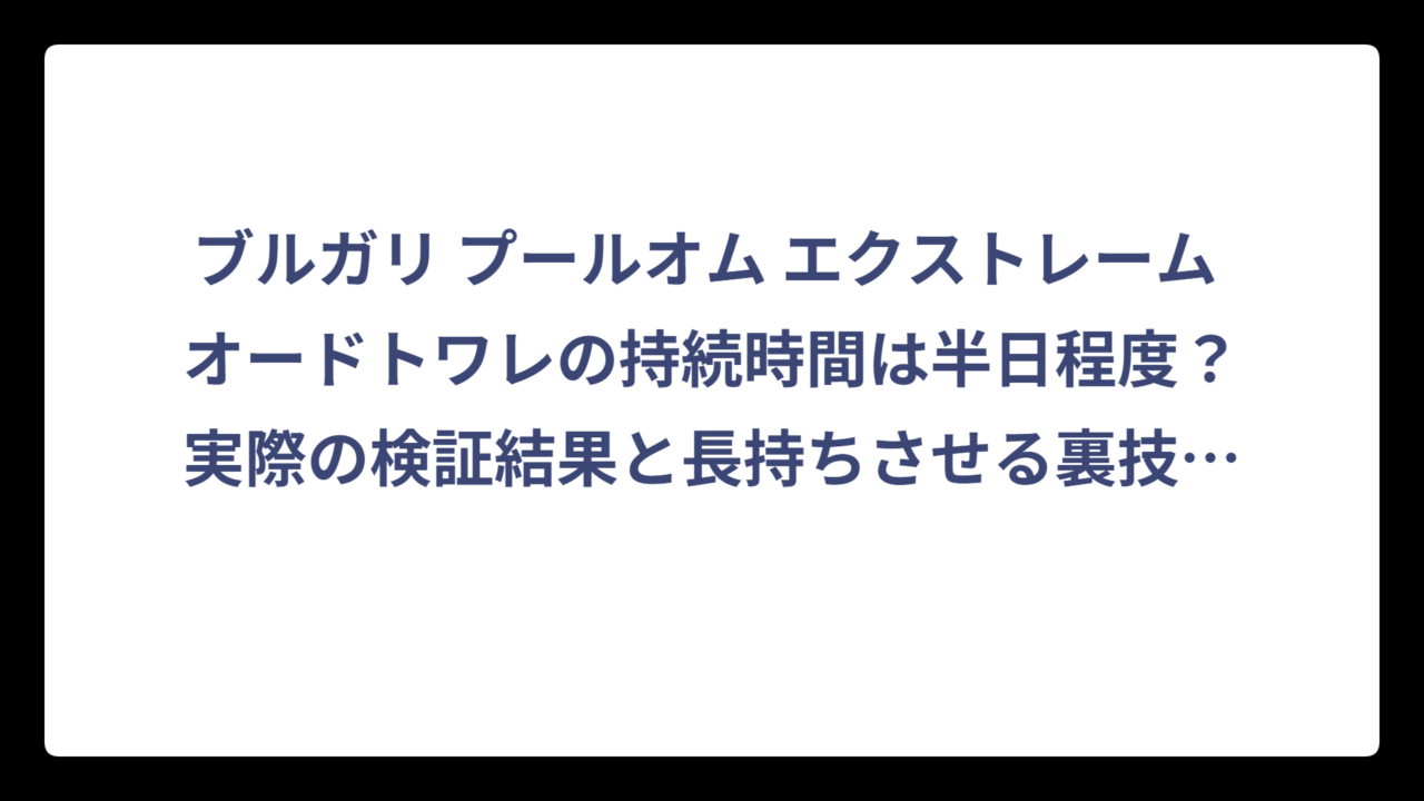 ブルガリ プールオム エクストレーム オードトワレの持続時間は半日程度？実際の検証結果と長持ちさせる裏技を大公開