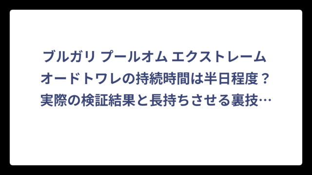 ブルガリ プールオム エクストレーム オードトワレの持続時間は半日程度？実際の検証結果と長持ちさせる裏技を大公開