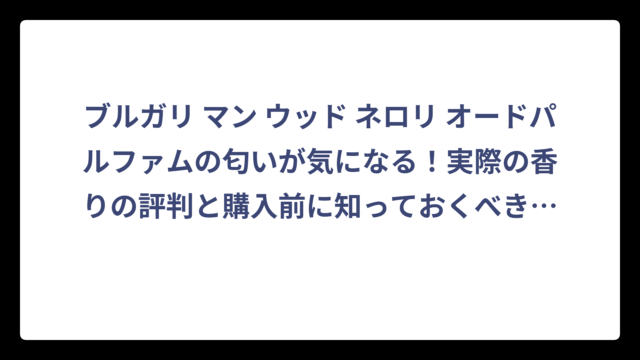 ブルガリ マン ウッド ネロリ オードパルファムの匂いが気になる！実際の香りの評判と購入前に知っておくべき全情報‼️