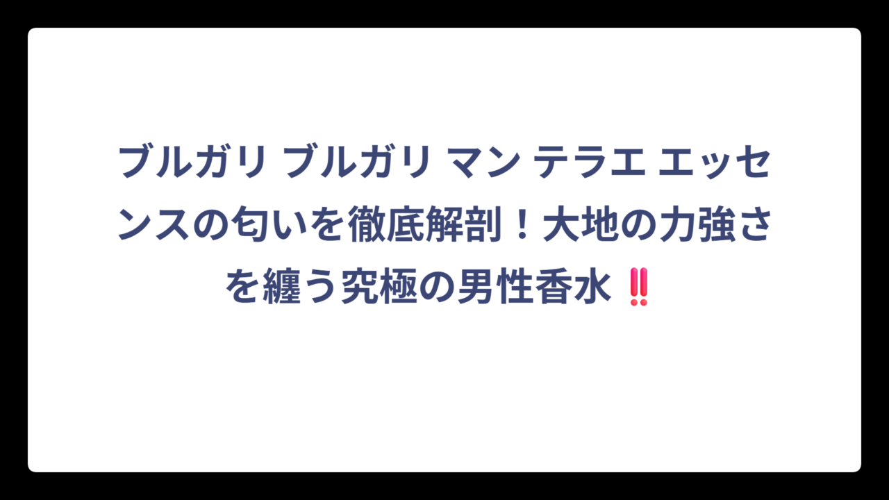 ブルガリ ブルガリ マン テラエ エッセンスの匂いを徹底解剖！大地の力強さを纏う究極の男性香水‼️