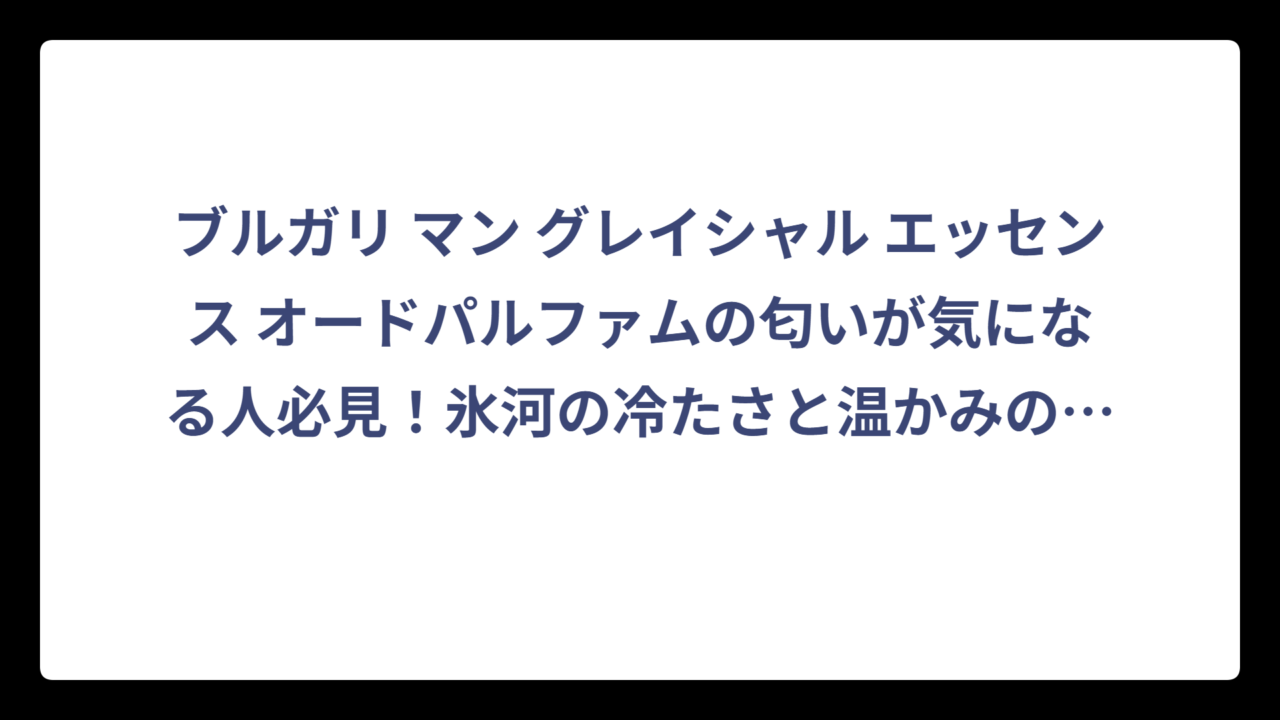 ブルガリ マン グレイシャル エッセンス オードパルファムの匂いが気になる人必見！氷河の冷たさと温かみの絶妙なバランス‼️