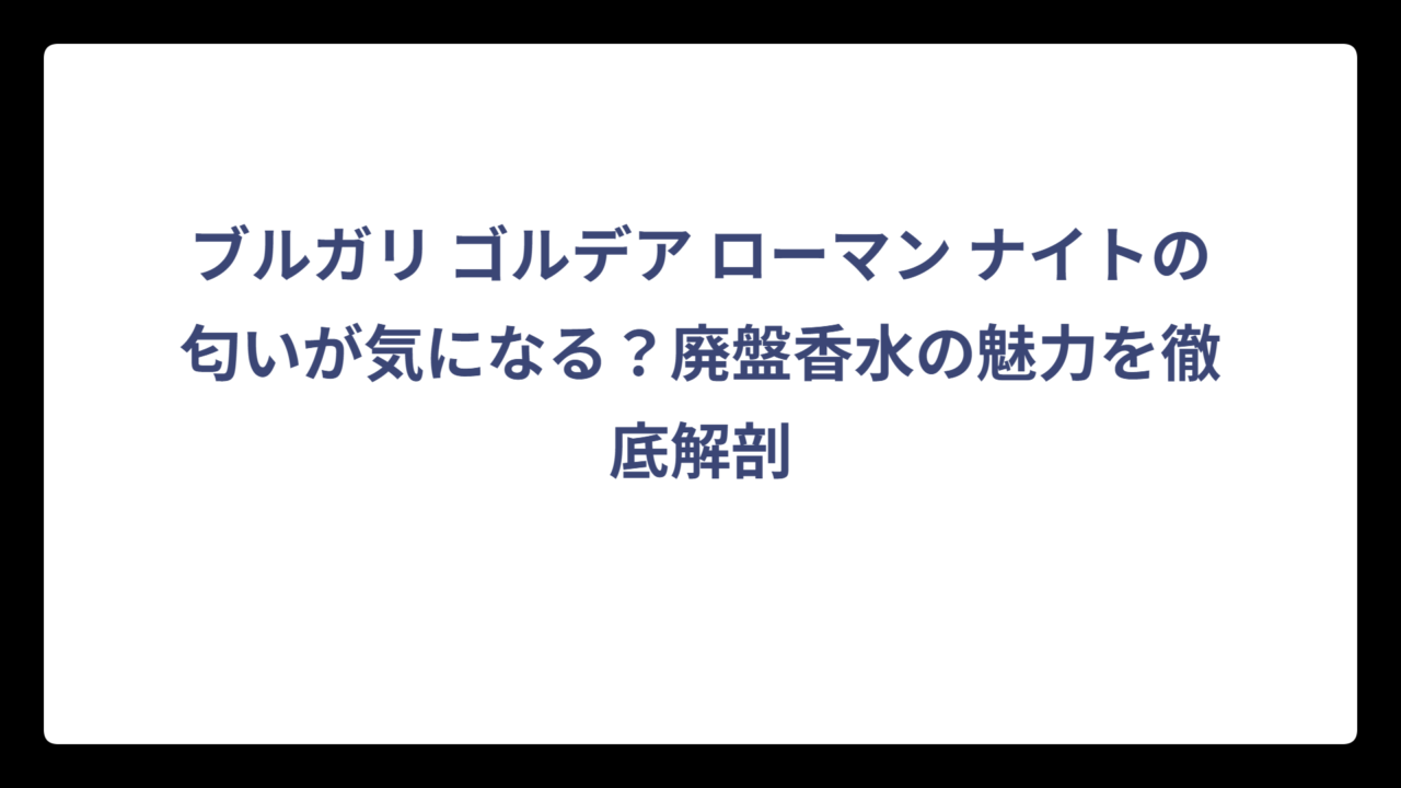 ブルガリ ゴルデア ローマン ナイトの匂いが気になる？廃盤香水の魅力を徹底解剖