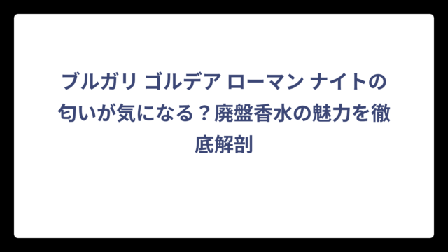 ブルガリ ゴルデア ローマン ナイトの匂いが気になる？廃盤香水の魅力を徹底解剖