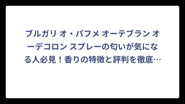 ブルガリ オ・パフメ オーテブラン オーデコロン スプレーの匂いが気になる人必見！香りの特徴と評判を徹底解説‼️