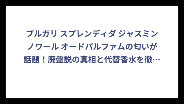 ブルガリ スプレンディダ ジャスミンノワール オードパルファムの匂いが話題！廃盤説の真相と代替香水を徹底調査‼️