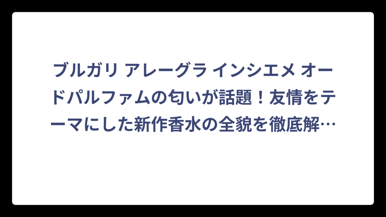 ブルガリ アレーグラ インシエメ オードパルファムの匂いが話題！友情をテーマにした新作香水の全貌を徹底解説‼️
