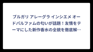 ブルガリ アレーグラ インシエメ オードパルファムの匂いが話題！友情をテーマにした新作香水の全貌を徹底解説‼️