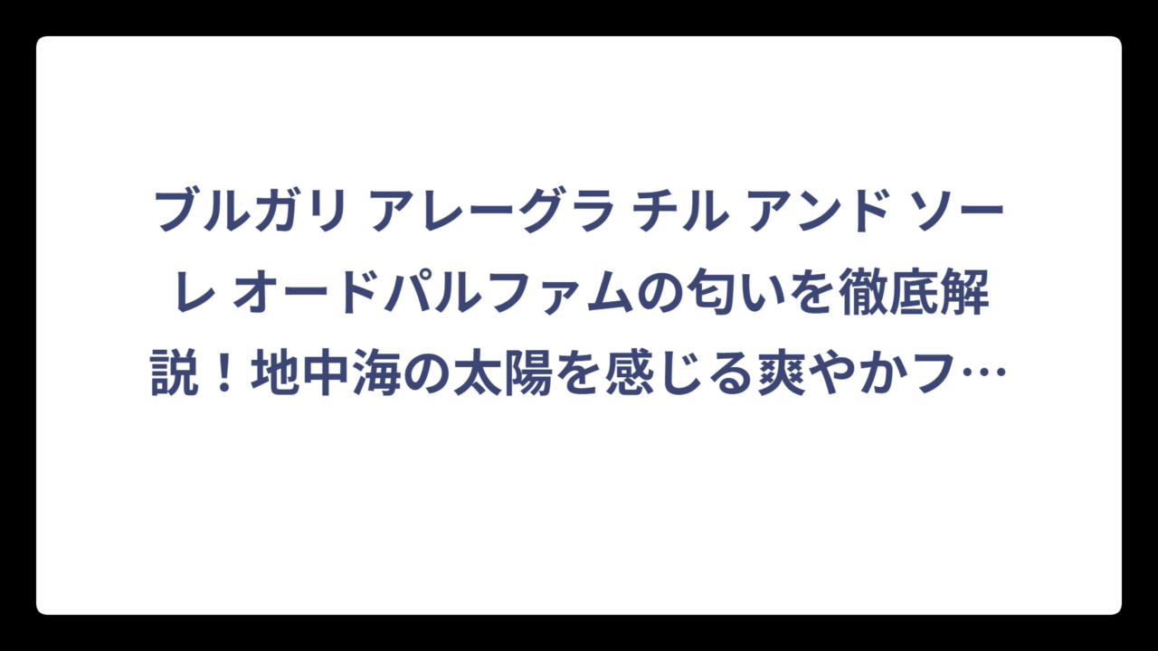 ブルガリ アレーグラ チル アンド ソーレ オードパルファムの匂いを徹底解説！地中海の太陽を感じる爽やかフローラルシトラスの魅力‼️