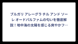 ブルガリ アレーグラ チル アンド ソーレ オードパルファムの匂いを徹底解説！地中海の太陽を感じる爽やかフローラルシトラスの魅力‼️