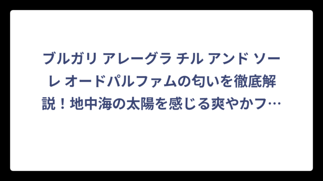 ブルガリ アレーグラ チル アンド ソーレ オードパルファムの匂いを徹底解説！地中海の太陽を感じる爽やかフローラルシトラスの魅力‼️