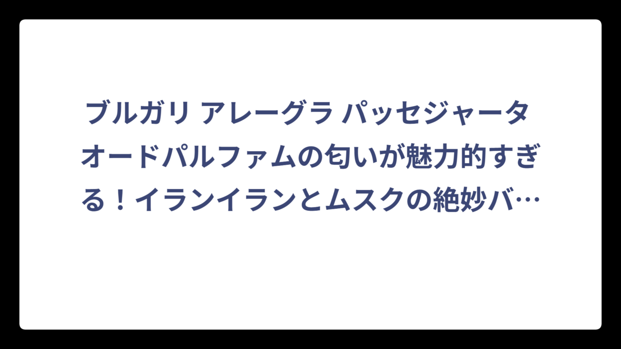 ブルガリ アレーグラ パッセジャータ オードパルファムの匂いが魅力的すぎる！イランイランとムスクの絶妙バランスを徹底解析‼️