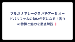 ブルガリ アレーグラ バチアーミ オードパルファムの匂いが気になる！香りの特徴と魅力を徹底解説‼️