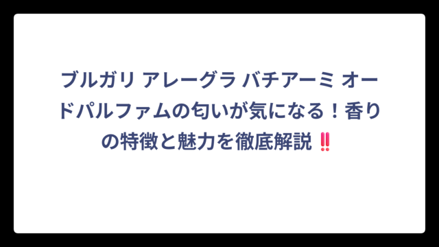 ブルガリ アレーグラ バチアーミ オードパルファムの匂いが気になる！香りの特徴と魅力を徹底解説‼️