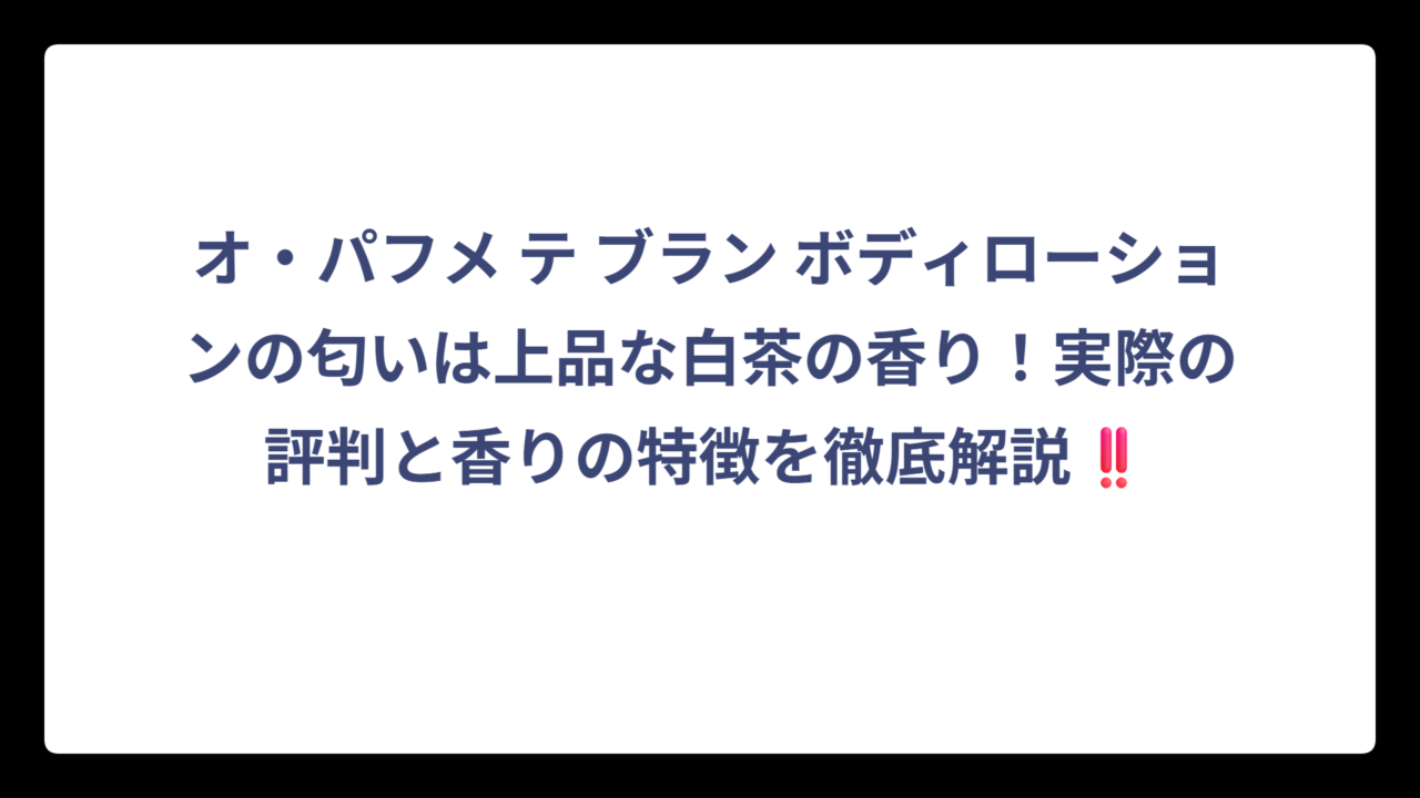 オ・パフメ テ ブラン ボディローションの匂いは上品な白茶の香り！実際の評判と香りの特徴を徹底解説‼️