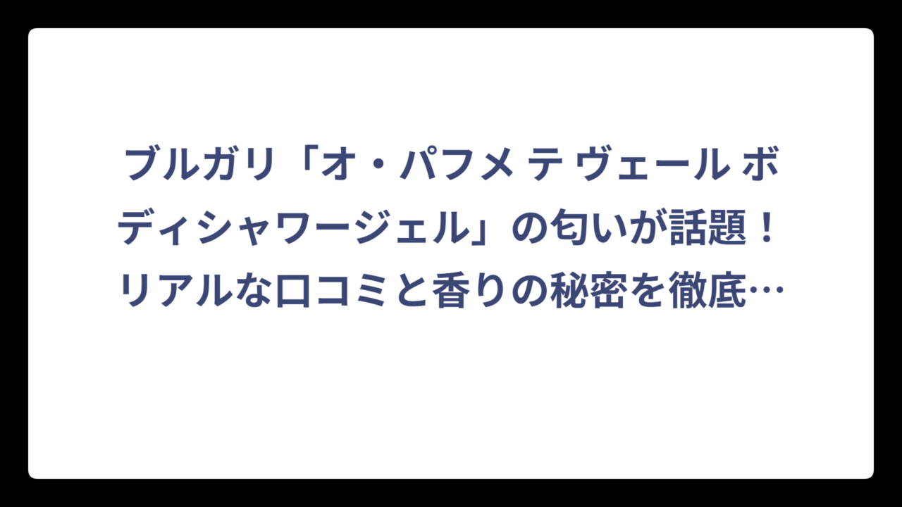 ブルガリ「オ・パフメ テ ヴェール ボディシャワージェル」の匂いが話題！リアルな口コミと香りの秘密を徹底調査‼️