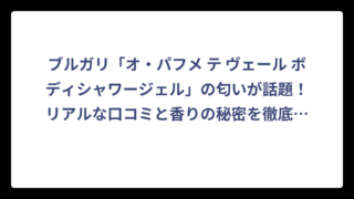 ブルガリ「オ・パフメ テ ヴェール ボディシャワージェル」の匂いが話題！リアルな口コミと香りの秘密を徹底調査‼️