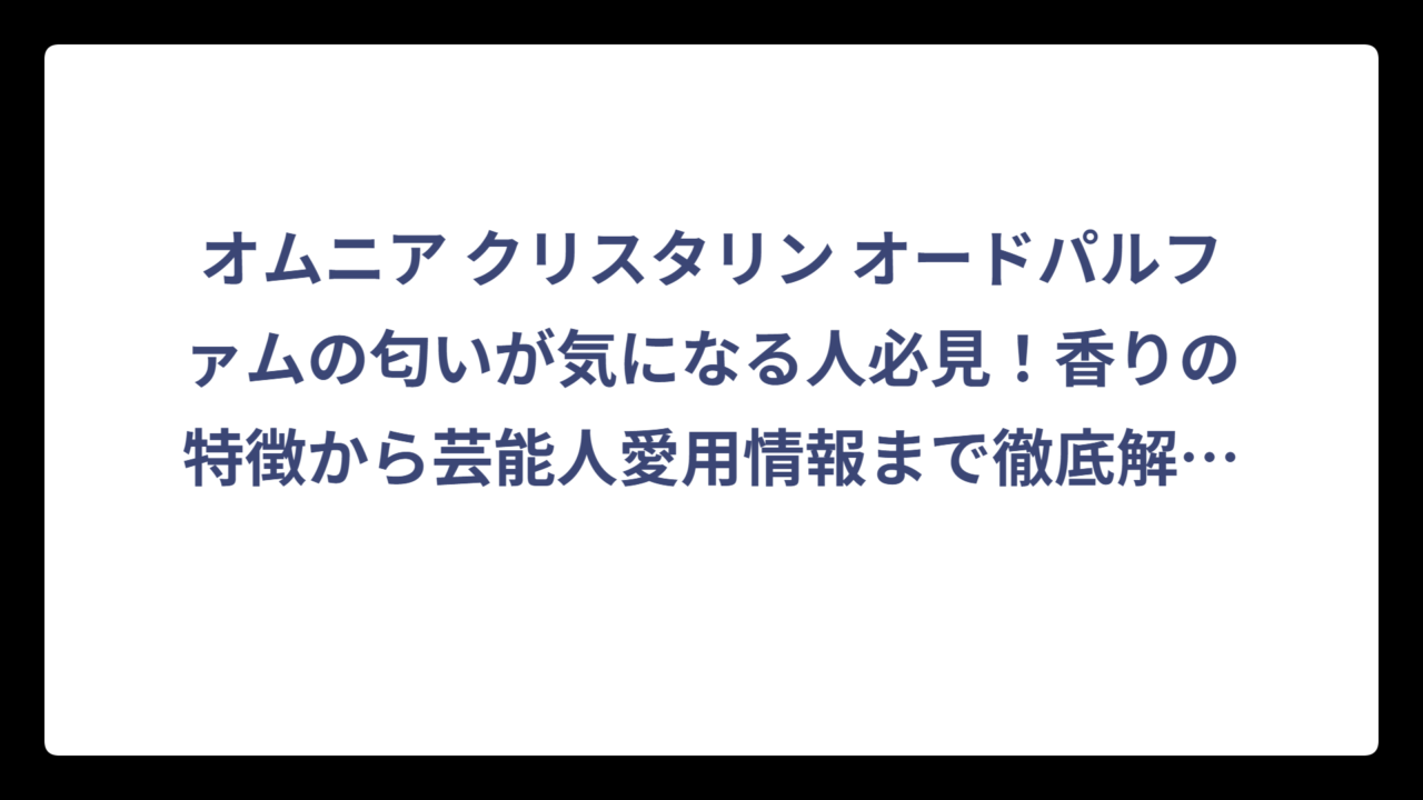 オムニア クリスタリン オードパルファムの匂いが気になる人必見！香りの特徴から芸能人愛用情報まで徹底解剖‼️
