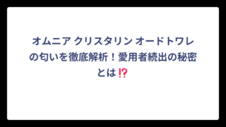 オムニア クリスタリン オードトワレの匂いを徹底解析！愛用者続出の秘密とは⁉️