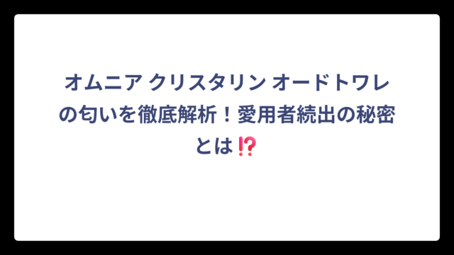 オムニア クリスタリン オードトワレの匂いを徹底解析！愛用者続出の秘密とは⁉️