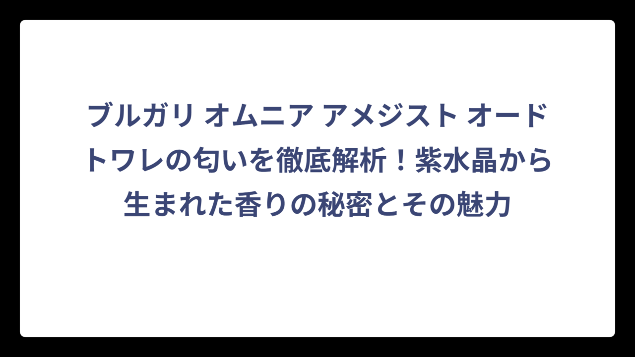 ブルガリ オムニア アメジスト オードトワレの匂いを徹底解析！紫水晶から生まれた香りの秘密とその魅力