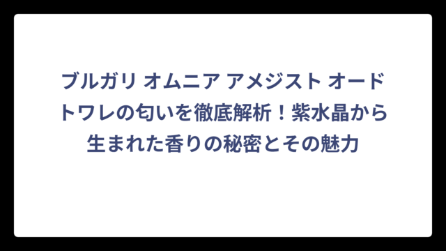 ブルガリ オムニア アメジスト オードトワレの匂いを徹底解析！紫水晶から生まれた香りの秘密とその魅力