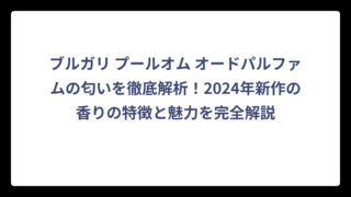 ブルガリ プールオム オードパルファムの匂いを徹底解析！2024年新作の香りの特徴と魅力を完全解説