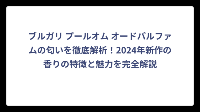 ブルガリ プールオム オードパルファムの匂いを徹底解析！2024年新作の香りの特徴と魅力を完全解説