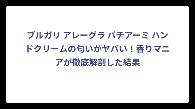 ブルガリ アレーグラ バチアーミ ハンドクリームの匂いがヤバい！香りマニアが徹底解剖した結果