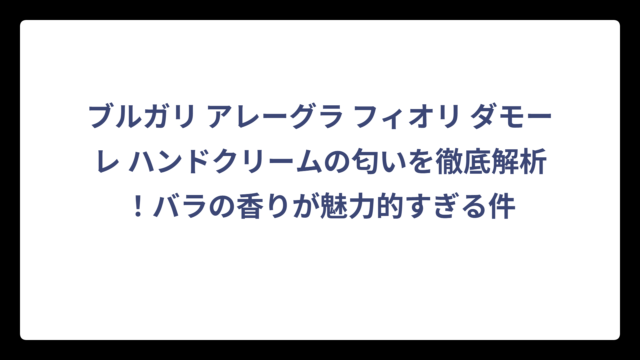 ブルガリ アレーグラ フィオリ ダモーレ ハンドクリームの匂いを徹底解析！バラの香りが魅力的すぎる件