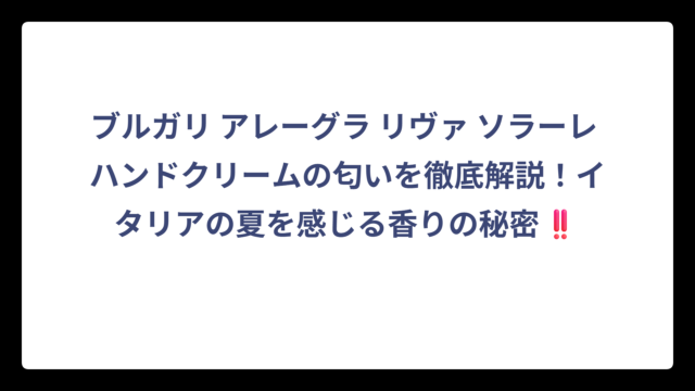 ブルガリ アレーグラ リヴァ ソラーレ ハンドクリームの匂いを徹底解説！イタリアの夏を感じる香りの秘密‼️