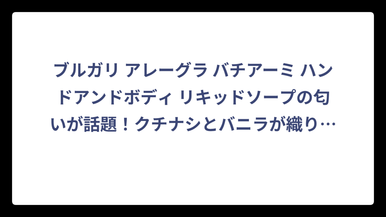 ブルガリ アレーグラ バチアーミ ハンドアンドボディ リキッドソープの匂いが話題！クチナシとバニラが織りなす究極の香り体験‼️