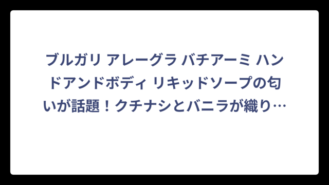ブルガリ アレーグラ バチアーミ ハンドアンドボディ リキッドソープの匂いが話題！クチナシとバニラが織りなす究極の香り体験‼️