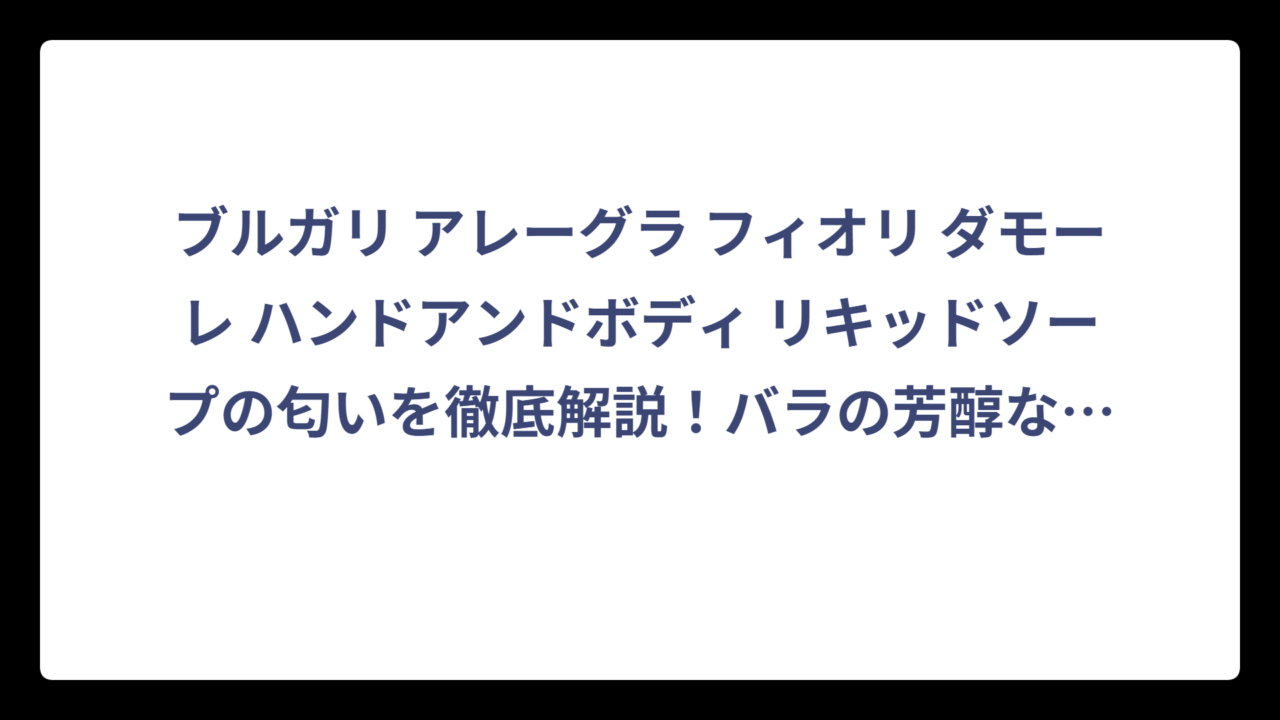 ブルガリ アレーグラ フィオリ ダモーレ ハンドアンドボディ リキッドソープの匂いを徹底解説！バラの芳醇な香りの魅力とは⁉️