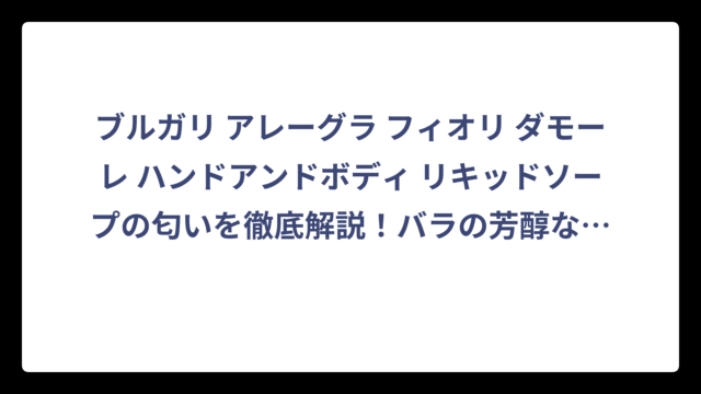ブルガリ アレーグラ フィオリ ダモーレ ハンドアンドボディ リキッドソープの匂いを徹底解説！バラの芳醇な香りの魅力とは⁉️