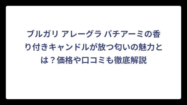 ブルガリ アレーグラ バチアーミの香り付きキャンドルが放つ匂いの魅力とは？価格や口コミも徹底解説