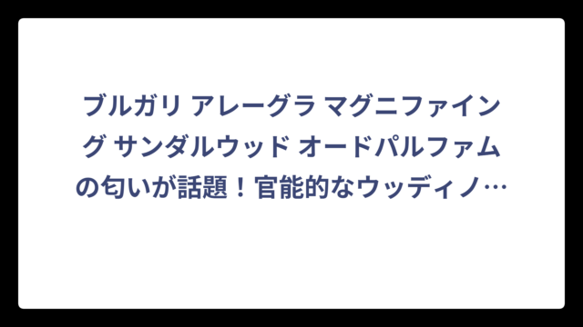 ブルガリ アレーグラ マグニファイング サンダルウッド オードパルファムの匂いが話題！官能的なウッディノートの魅力を徹底解析‼️