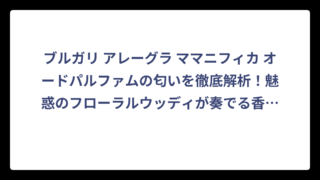 ブルガリ アレーグラ ママニフィカ オードパルファムの匂いを徹底解析！魅惑のフローラルウッディが奏でる香りの特徴‼️