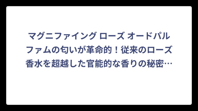マグニファイング ローズ オードパルファムの匂いが革命的！従来のローズ香水を超越した官能的な香りの秘密‼️