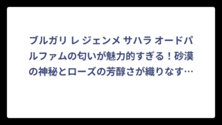 ブルガリ レ ジェンメ サハラ オードパルファムの匂いが魅力的すぎる！砂漠の神秘とローズの芳醇さが織りなす至高の香り体験‼️
