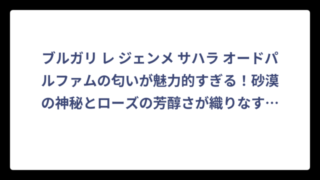 ブルガリ レ ジェンメ サハラ オードパルファムの匂いが魅力的すぎる！砂漠の神秘とローズの芳醇さが織りなす至高の香り体験‼️